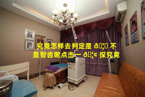 究竟怎样去判定是 🦍 不是智齿呢点击一 🦢 探究竟